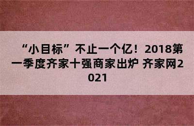 “小目标”不止一个亿！2018第一季度齐家十强商家出炉 齐家网2021